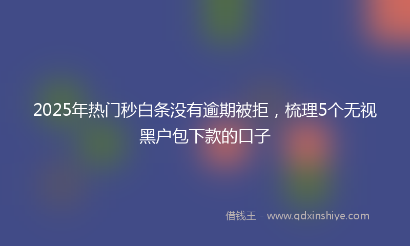 2025年热门秒白条没有逾期被拒，梳理5个无视黑户包下款的口子