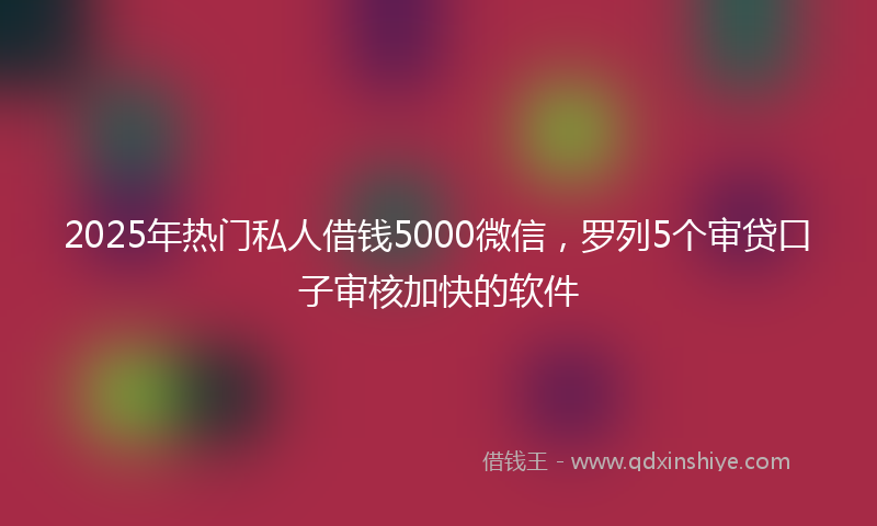 2025年热门私人借钱5000微信，罗列5个审贷口子审核加快的软件