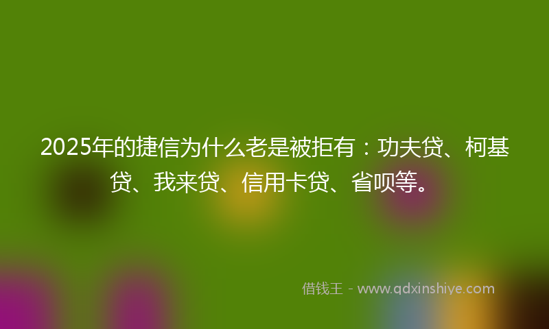 2025年的捷信为什么老是被拒有：功夫贷、柯基贷、我来贷、信用卡贷、省呗等。