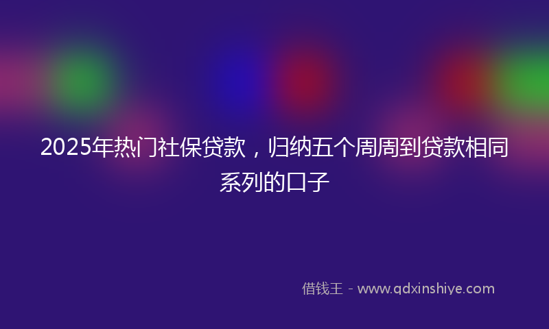 2025年热门社保贷款，归纳五个周周到贷款相同系列的口子