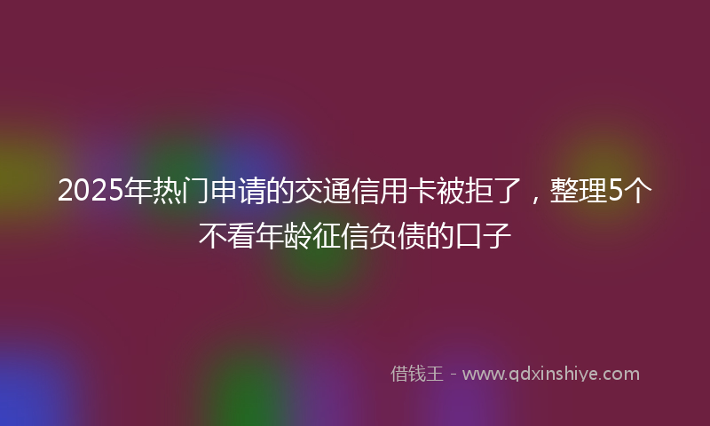 2025年热门申请的交通信用卡被拒了，整理5个不看年龄征信负债的口子