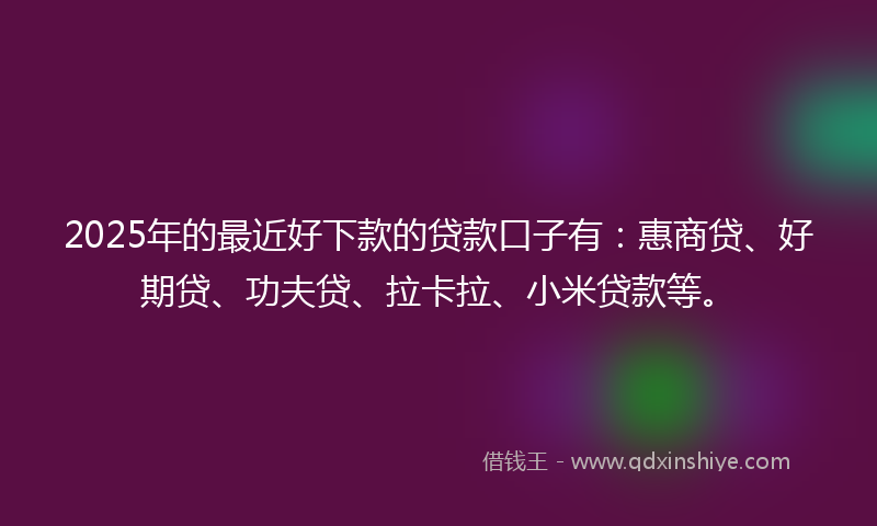 2025年的最近好下款的贷款口子有：惠商贷、好期贷、功夫贷、拉卡拉、小米贷款等。
