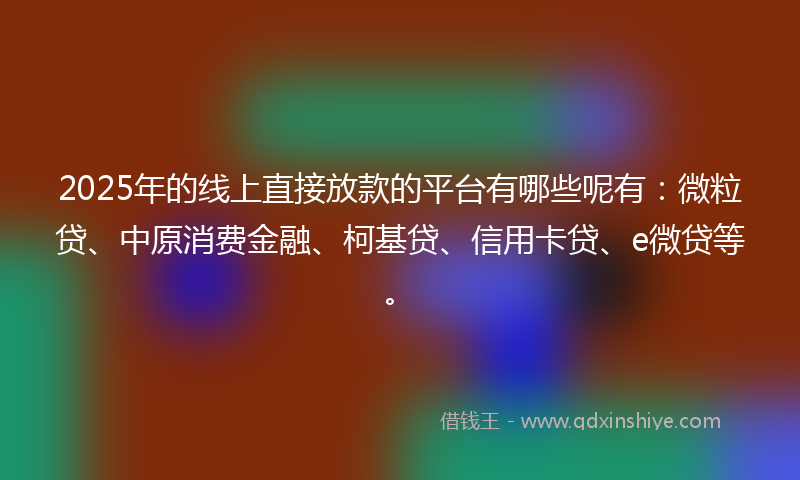 2025年的线上直接放款的平台有哪些呢有：微粒贷、中原消费金融、柯基贷、信用卡贷、e微贷等。