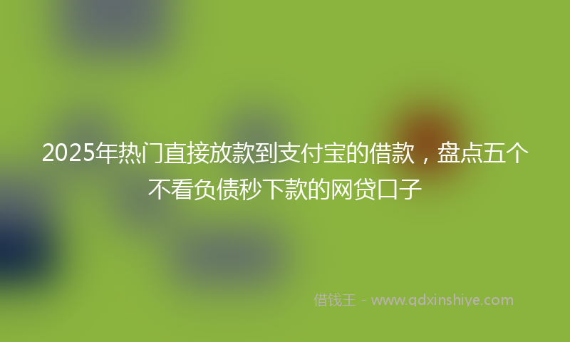 2025年热门直接放款到支付宝的借款，盘点五个不看负债秒下款的网贷口子