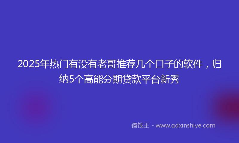 2025年热门有没有老哥推荐几个口子的软件，归纳5个高能分期贷款平台新秀