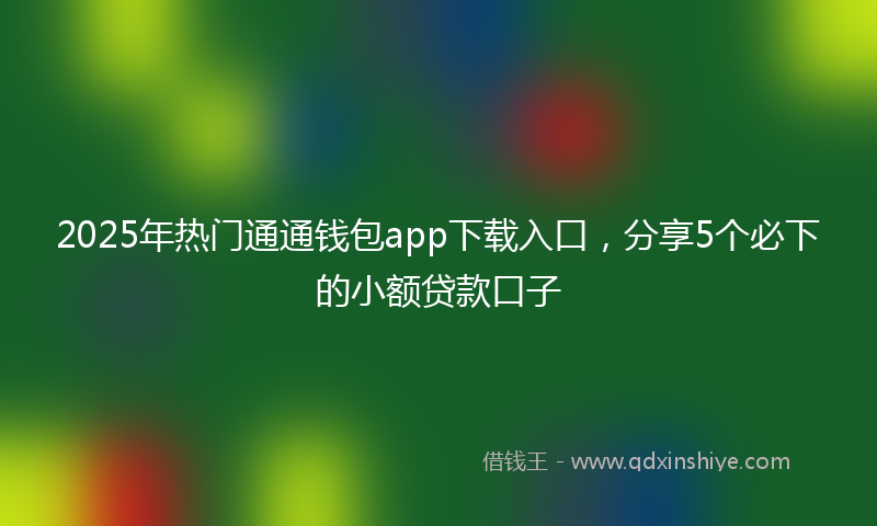 2025年热门通通钱包app下载入口，分享5个必下的小额贷款口子
