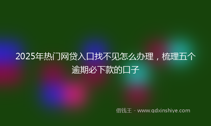 2025年热门网贷入口找不见怎么办理，梳理五个逾期必下款的口子