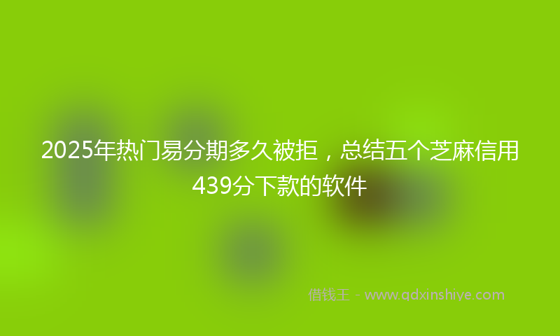 2025年热门易分期多久被拒，总结五个芝麻信用439分下款的软件