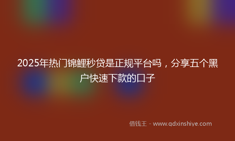 2025年热门锦鲤秒贷是正规平台吗，分享五个黑户快速下款的口子