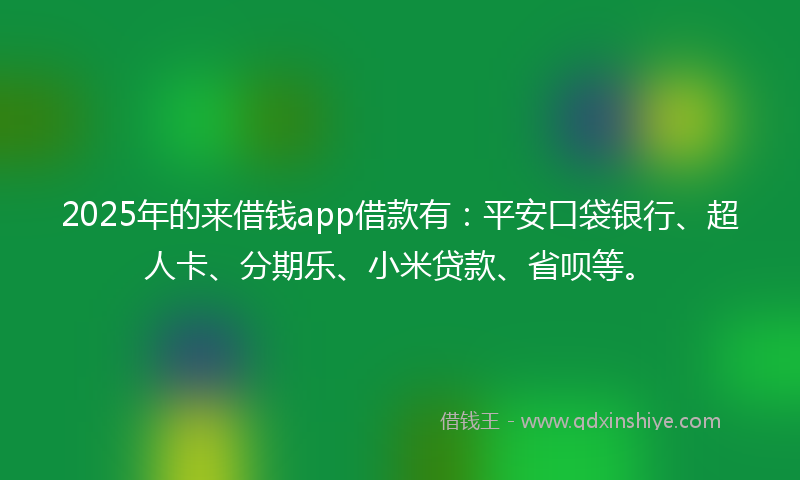 2025年的来借钱app借款有：平安口袋银行、超人卡、分期乐、小米贷款、省呗等。