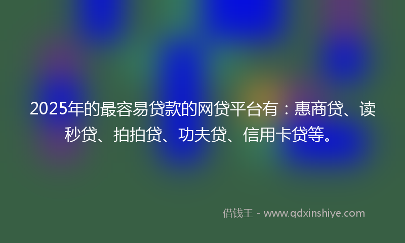 2025年的最容易贷款的网贷平台有：惠商贷、读秒贷、拍拍贷、功夫贷、信用卡贷等。