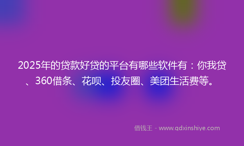 2025年的贷款好贷的平台有哪些软件有：你我贷、360借条、花呗、投友圈、美团生活费等。