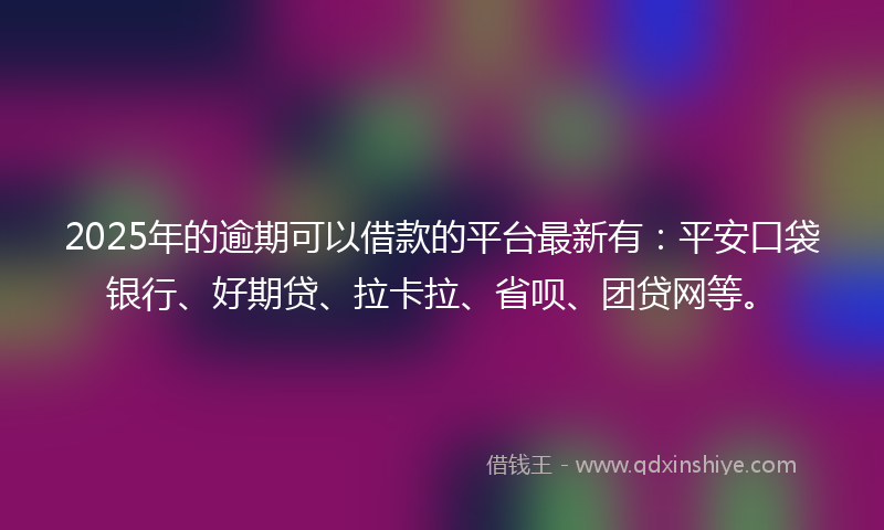 2025年的逾期可以借款的平台最新有：平安口袋银行、好期贷、拉卡拉、省呗、团贷网等。