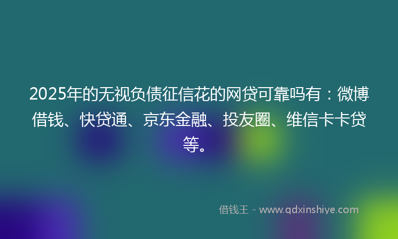 2025年的无视负债征信花的网贷可靠吗有：微博借钱、快贷通、京东金融、投友圈、维信卡卡贷等。