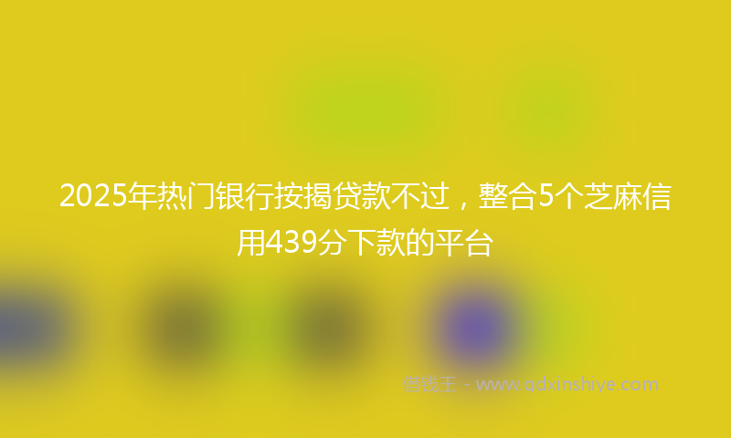 2025年热门银行按揭贷款不过，整合5个芝麻信用439分下款的平台