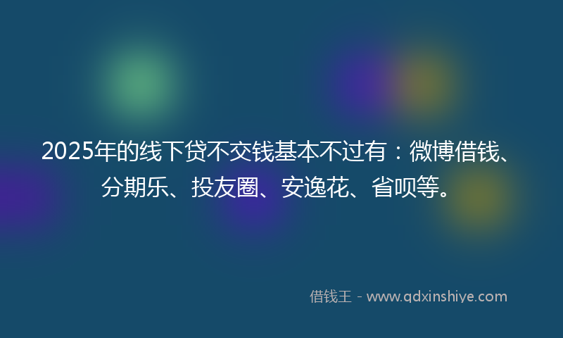 2025年的线下贷不交钱基本不过有：微博借钱、分期乐、投友圈、安逸花、省呗等。