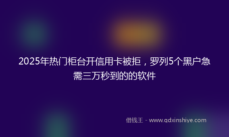 2025年热门柜台开信用卡被拒，罗列5个黑户急需三万秒到的的软件