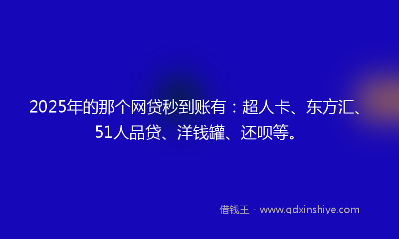 2025年的那个网贷秒到账有：超人卡、东方汇、51人品贷、洋钱罐、还呗等。