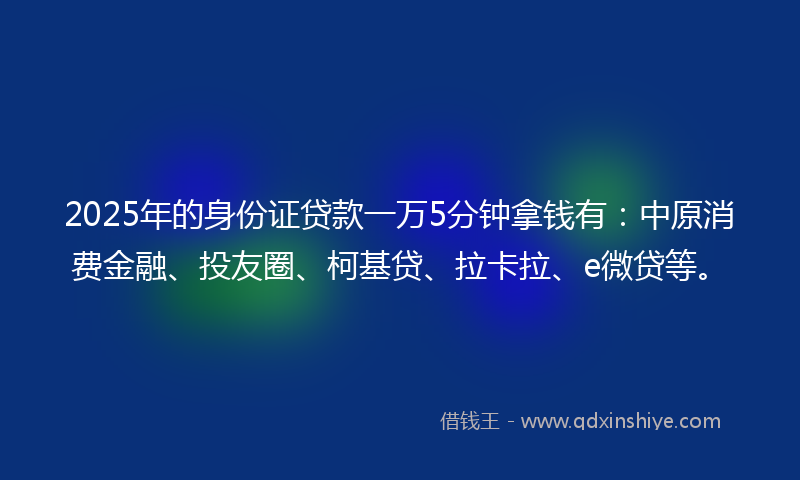 2025年的身份证贷款一万5分钟拿钱有：中原消费金融、投友圈、柯基贷、拉卡拉、e微贷等。
