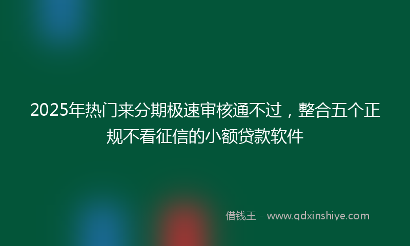 2025年热门来分期极速审核通不过，整合五个正规不看征信的小额贷款软件