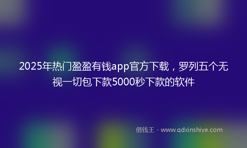 2025年热门盈盈有钱app官方下载，罗列五个无视一切包下款5000秒下款的软件