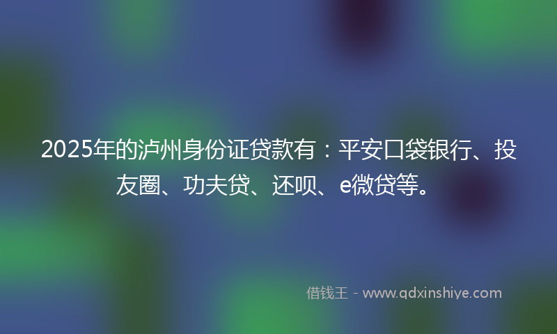 2025年的泸州身份证贷款有：平安口袋银行、投友圈、功夫贷、还呗、e微贷等。