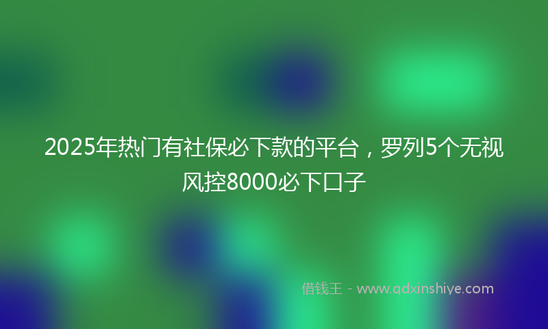 2025年热门有社保必下款的平台，罗列5个无视风控8000必下口子