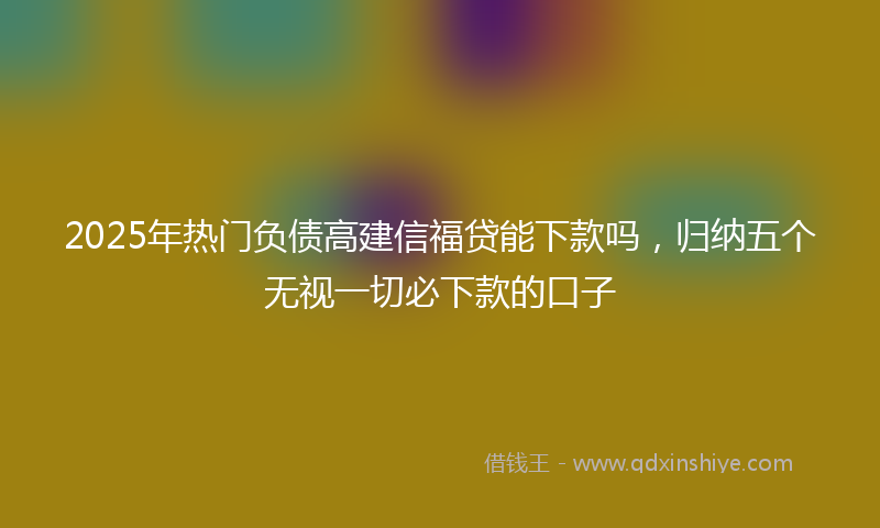 2025年热门负债高建信福贷能下款吗，归纳五个无视一切必下款的口子