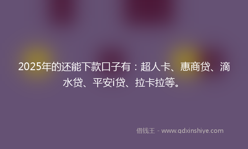 2025年的还能下款口子有：超人卡、惠商贷、滴水贷、平安i贷、拉卡拉等。
