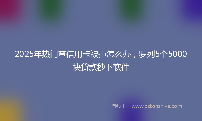2025年热门查信用卡被拒怎么办，罗列5个5000块贷款秒下软件