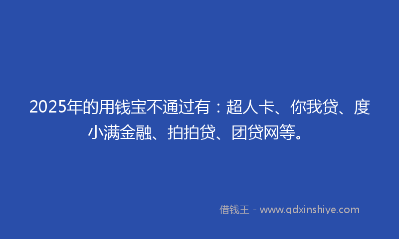 2025年的用钱宝不通过有：超人卡、你我贷、度小满金融、拍拍贷、团贷网等。