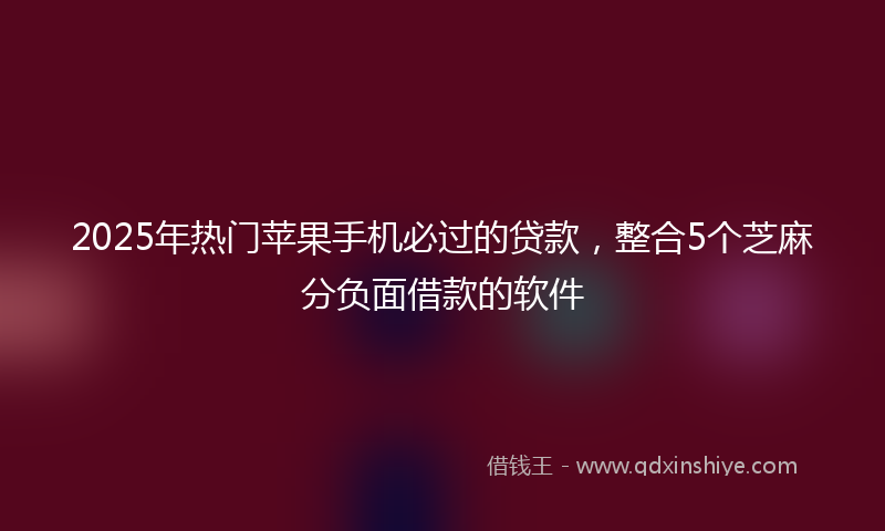 2025年热门苹果手机必过的贷款，整合5个芝麻分负面借款的软件