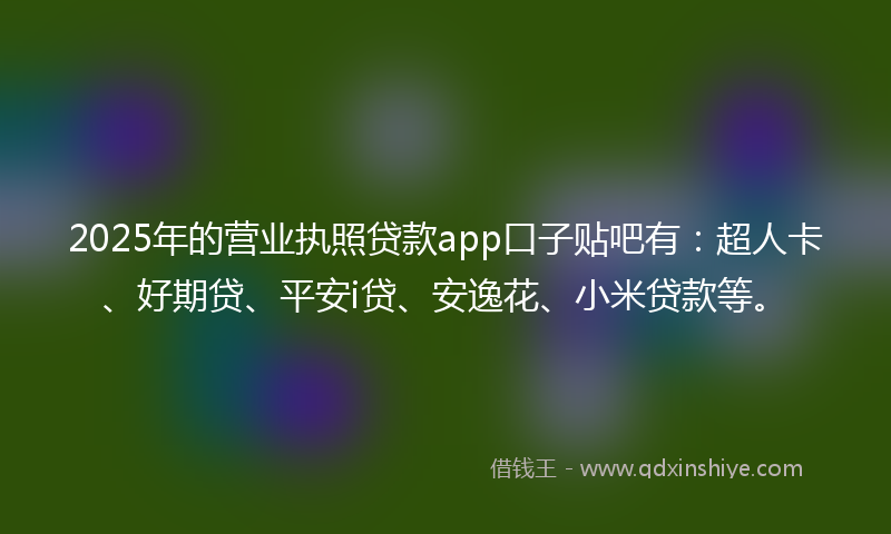 2025年的营业执照贷款app口子贴吧有：超人卡、好期贷、平安i贷、安逸花、小米贷款等。