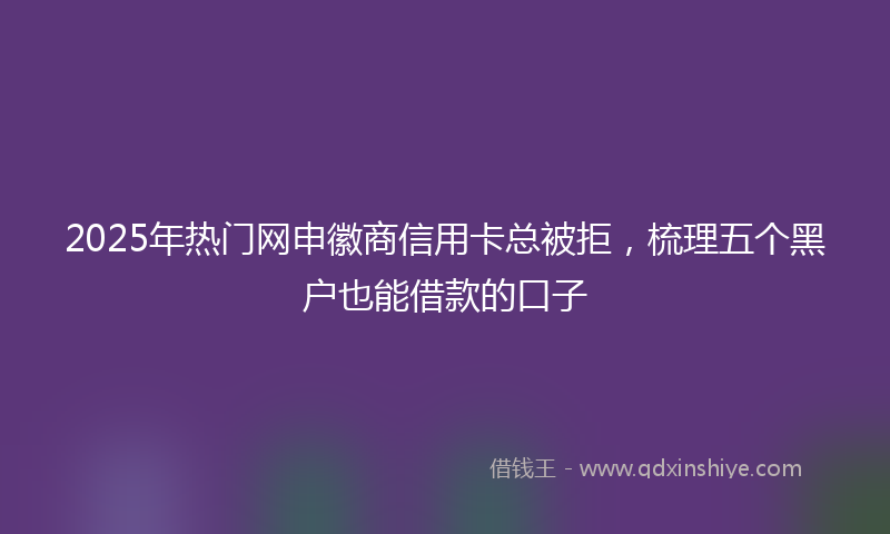 2025年热门网申徽商信用卡总被拒，梳理五个黑户也能借款的口子