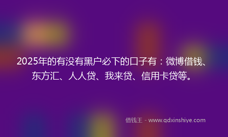 2025年的有没有黑户必下的口子有：微博借钱、东方汇、人人贷、我来贷、信用卡贷等。
