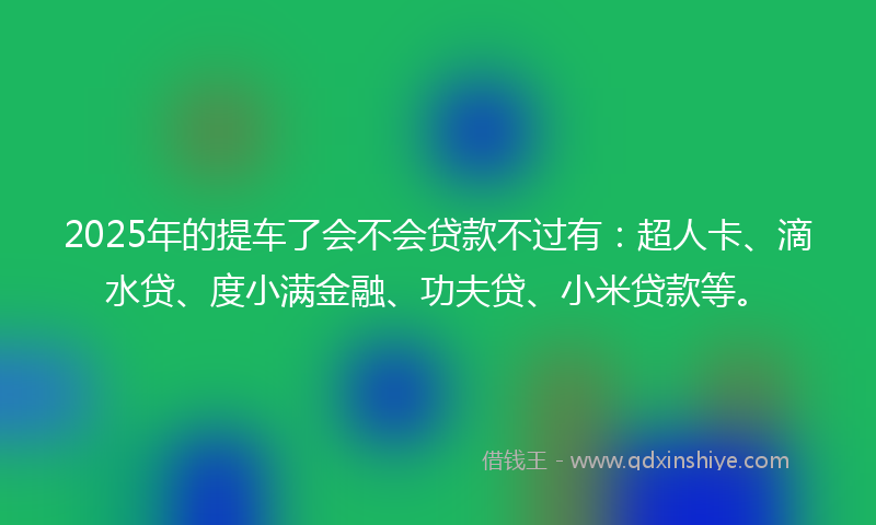 2025年的提车了会不会贷款不过有：超人卡、滴水贷、度小满金融、功夫贷、小米贷款等。