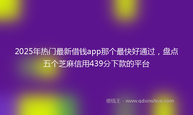 2025年热门最新借钱app那个最快好通过，盘点五个芝麻信用439分下款的平台