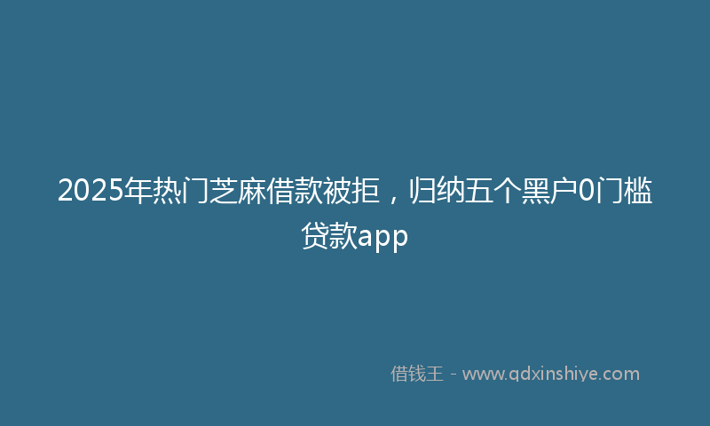 2025年热门芝麻借款被拒，归纳五个黑户0门槛贷款app