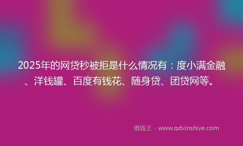 2025年的网贷秒被拒是什么情况有：度小满金融、洋钱罐、百度有钱花、随身贷、团贷网等。