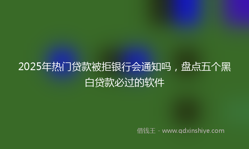 2025年热门贷款被拒银行会通知吗，盘点五个黑白贷款必过的软件