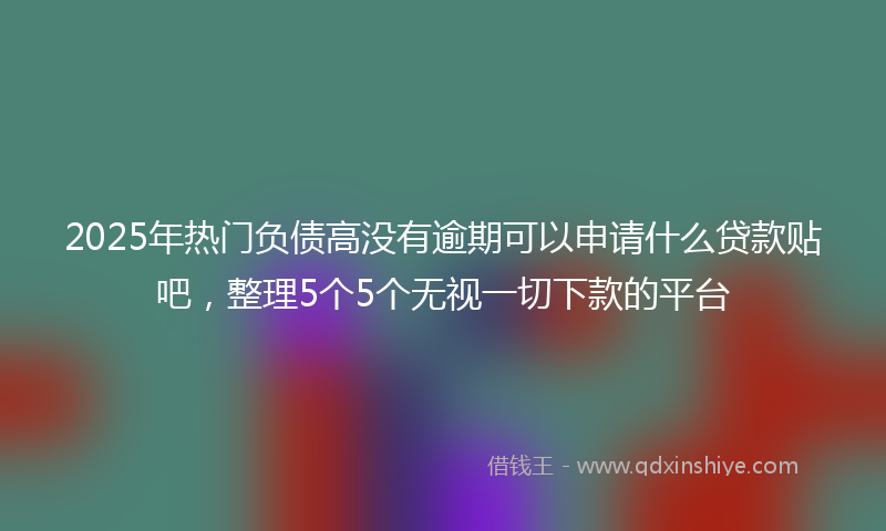 2025年热门负债高没有逾期可以申请什么贷款贴吧，整理5个5个无视一切下款的平台