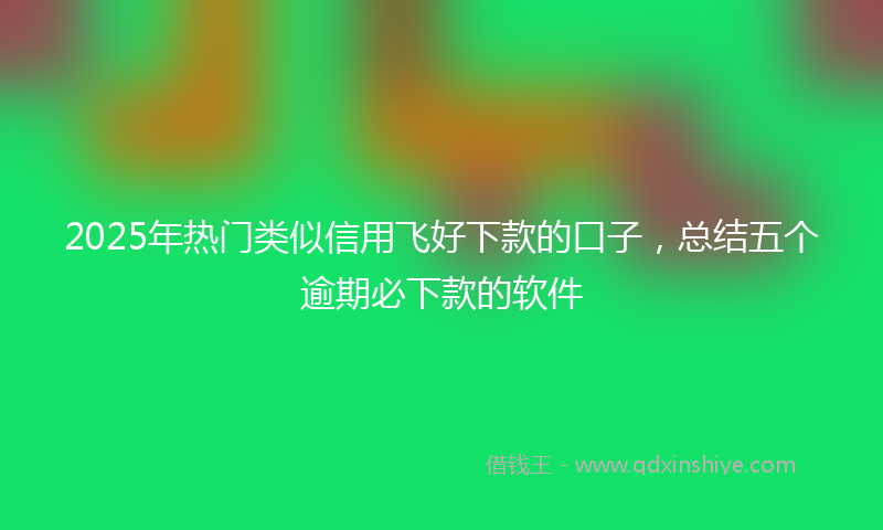 2025年热门类似信用飞好下款的口子，总结五个逾期必下款的软件