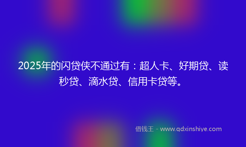 2025年的闪贷侠不通过有：超人卡、好期贷、读秒贷、滴水贷、信用卡贷等。