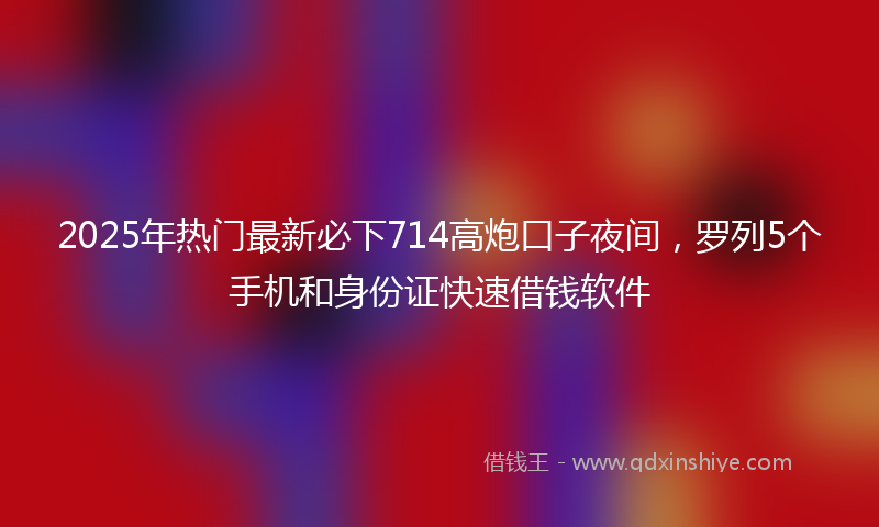 2025年热门最新必下714高炮口子夜间，罗列5个手机和身份证快速借钱软件