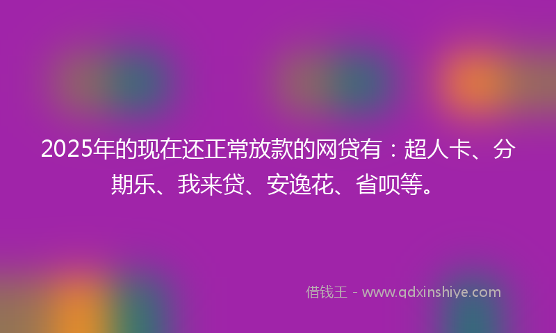 2025年的现在还正常放款的网贷有：超人卡、分期乐、我来贷、安逸花、省呗等。