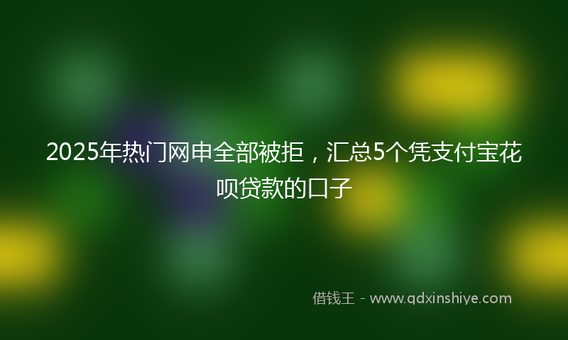2025年热门网申全部被拒，汇总5个凭支付宝花呗贷款的口子