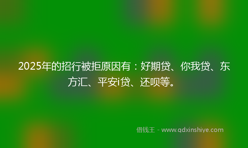 2025年的招行被拒原因有：好期贷、你我贷、东方汇、平安i贷、还呗等。