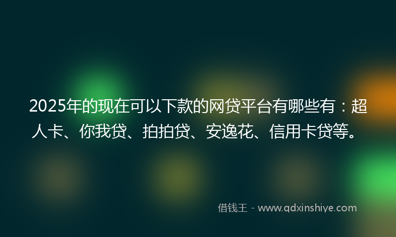 2025年的现在可以下款的网贷平台有哪些有：超人卡、你我贷、拍拍贷、安逸花、信用卡贷等。