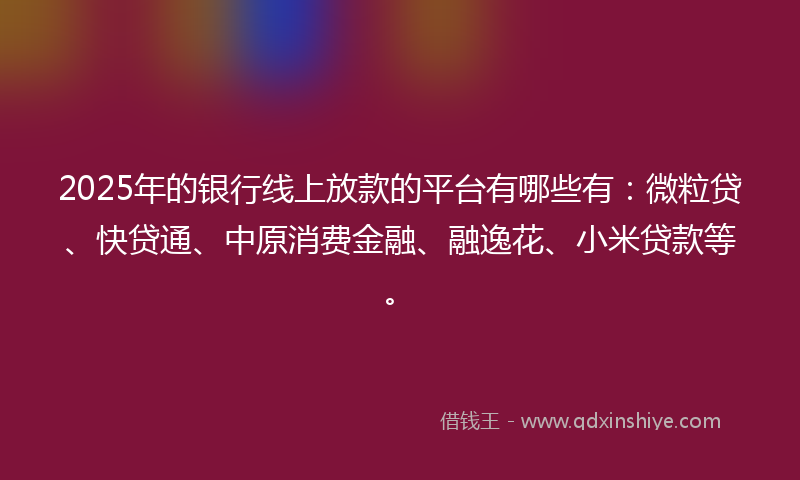 2025年的银行线上放款的平台有哪些有：微粒贷、快贷通、中原消费金融、融逸花、小米贷款等。