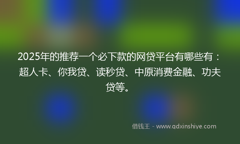 2025年的推荐一个必下款的网贷平台有哪些有：超人卡、你我贷、读秒贷、中原消费金融、功夫贷等。
